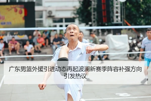 广东男篮外援引进动态再起波澜新赛季阵容补强方向引发热议（kaiyun）