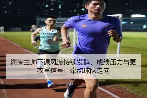 海港主帅下课风波持续发酵，成绩压力与更衣室信号正牵动球队走向（kaiyun）