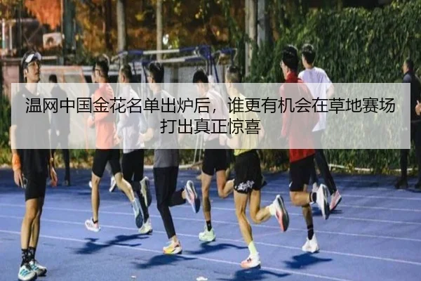 温网中国金花名单出炉后，谁更有机会在草地赛场打出真正惊喜（kaiyun）